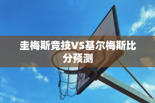 圭梅斯竞技VS基尔梅斯比分预测