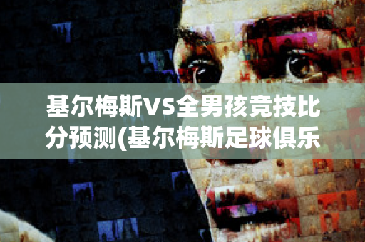 基尔梅斯VS全男孩竞技比分预测(基尔梅斯足球俱乐部)