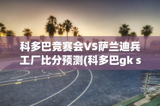 科多巴竞赛会VS萨兰迪兵工厂比分预测(科多巴gk studio)