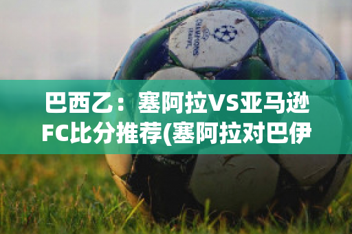 巴西乙：塞阿拉VS亚马逊FC比分推荐(塞阿拉对巴伊亚预测)