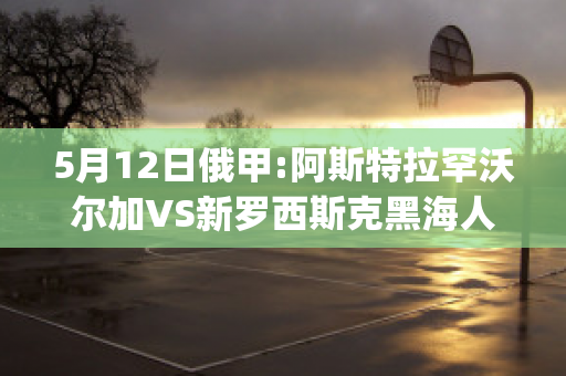 5月12日俄甲:阿斯特拉罕沃尔加VS新罗西斯克黑海人近年成绩(沃尔加阿斯特拉罕vs沃罗涅日火炬)