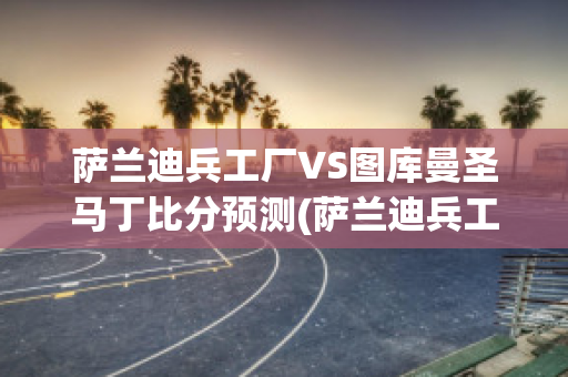 萨兰迪兵工厂VS图库曼圣马丁比分预测(萨兰迪兵工厂vs水晶体育)