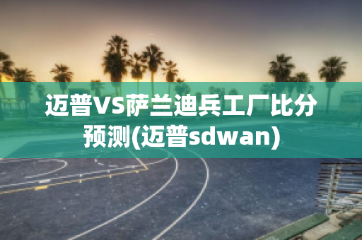 迈普VS萨兰迪兵工厂比分预测(迈普sdwan)