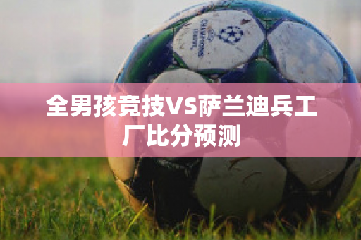 全男孩竞技VS萨兰迪兵工厂比分预测