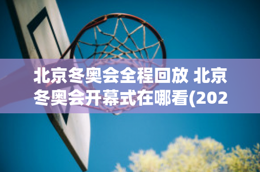 北京冬奥会全程回放 北京冬奥会开幕式在哪看(2021冬奥会开幕式回放)