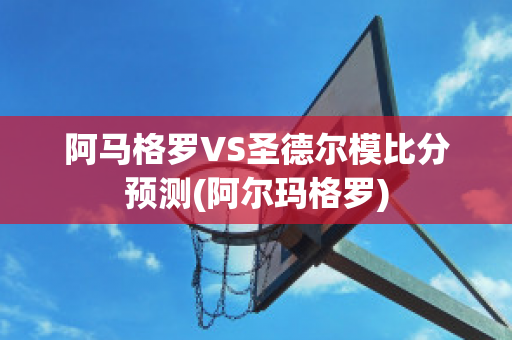 阿马格罗VS圣德尔模比分预测(阿尔玛格罗)