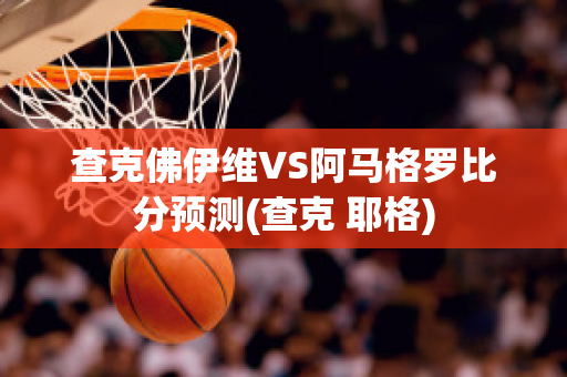 查克佛伊维VS阿马格罗比分预测(查克 耶格)