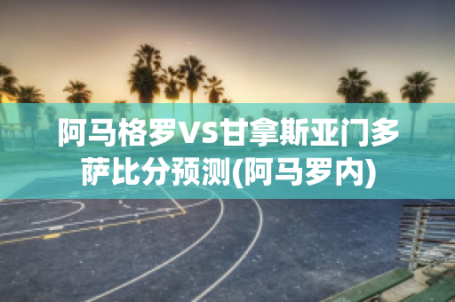 阿马格罗VS甘拿斯亚门多萨比分预测(阿马罗内)