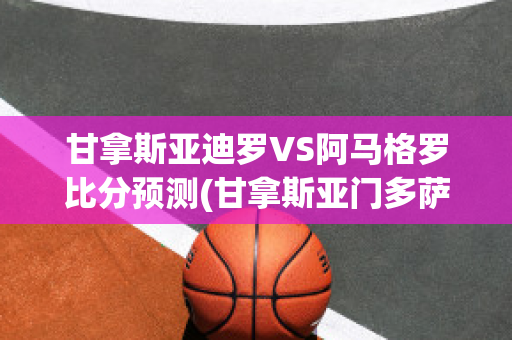 甘拿斯亚迪罗VS阿马格罗比分预测(甘拿斯亚门多萨)