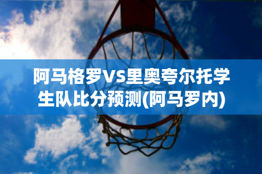 阿马格罗VS里奥夸尔托学生队比分预测(阿马罗内)