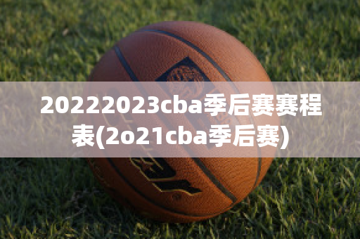 20222023cba季后赛赛程表(2o21cba季后赛)