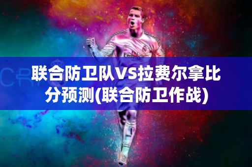 联合防卫队VS拉费尔拿比分预测(联合防卫作战)