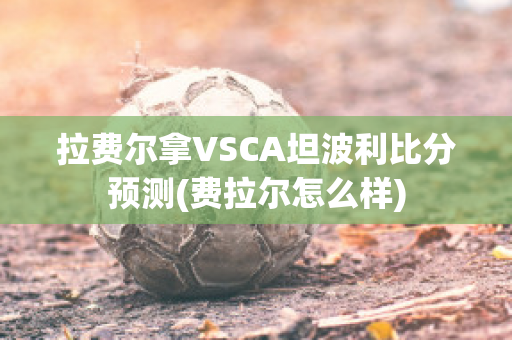 拉费尔拿VSCA坦波利比分预测(费拉尔怎么样)