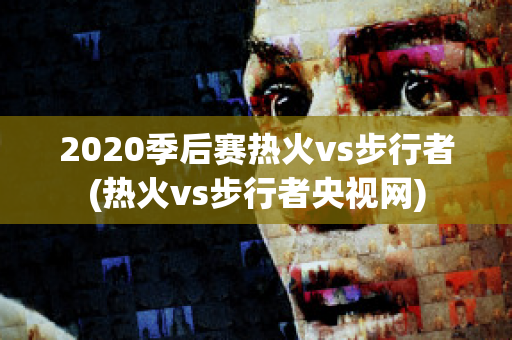 2020季后赛热火vs步行者(热火vs步行者央视网)