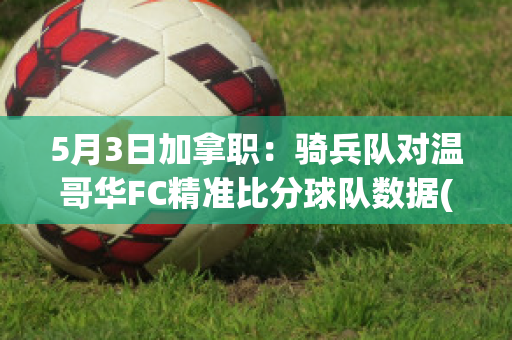 5月3日加拿职：骑兵队对温哥华FC精准比分球队数据(加拿大骑士)