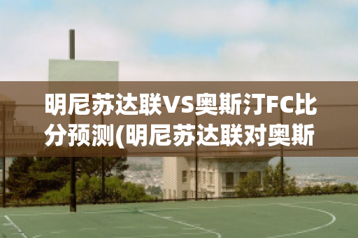 明尼苏达联VS奥斯汀FC比分预测(明尼苏达联对奥斯)