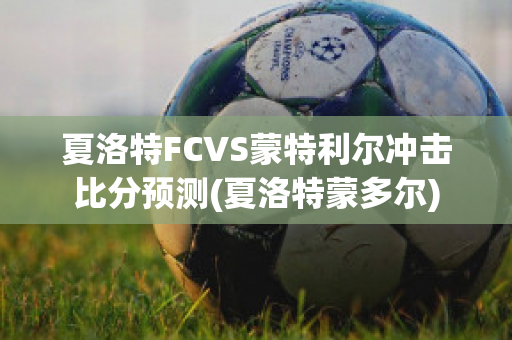 夏洛特FCVS蒙特利尔冲击比分预测(夏洛特蒙多尔)