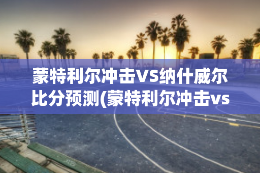 蒙特利尔冲击VS纳什威尔比分预测(蒙特利尔冲击vs纳什维尔)