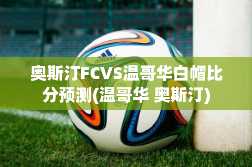 奥斯汀FCVS温哥华白帽比分预测(温哥华 奥斯汀)