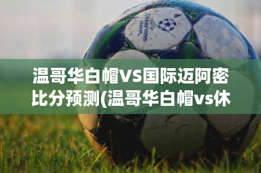 温哥华白帽VS国际迈阿密比分预测(温哥华白帽vs休斯敦迪纳摩直播)