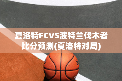 夏洛特FCVS波特兰伐木者比分预测(夏洛特对局)