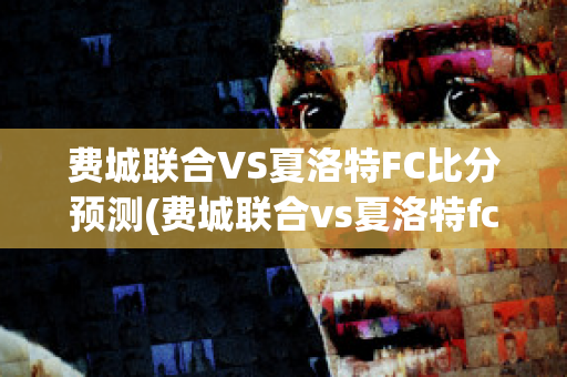 费城联合VS夏洛特FC比分预测(费城联合vs夏洛特fc比分预测最新)