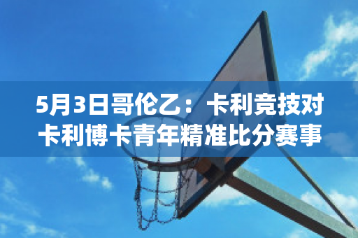 5月3日哥伦乙：卡利竞技对卡利博卡青年精准比分赛事分析(卡利集团哥伦比亚)