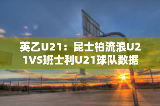 英乙U21：昆士柏流浪U21VS班士利U21球队数据