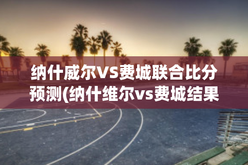 纳什威尔VS费城联合比分预测(纳什维尔vs费城结果)