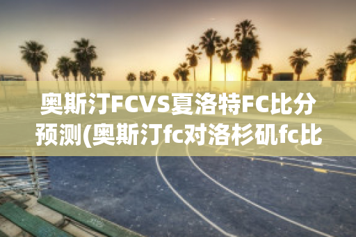 奥斯汀FCVS夏洛特FC比分预测(奥斯汀fc对洛杉矶fc比分预测)