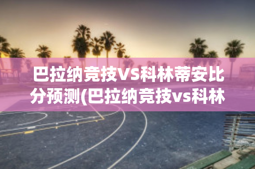 巴拉纳竞技VS科林蒂安比分预测(巴拉纳竞技vs科林蒂安比分预测最新)