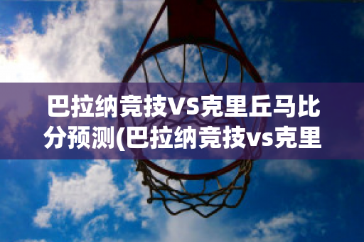 巴拉纳竞技VS克里丘马比分预测(巴拉纳竞技vs克里丘马比分预测最新)