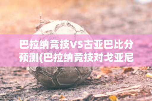 巴拉纳竞技VS古亚巴比分预测(巴拉纳竞技对戈亚尼亚竞技比分)