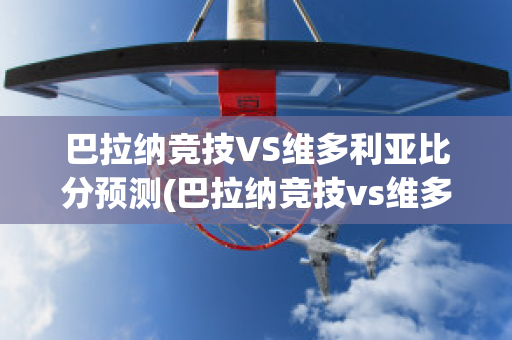 巴拉纳竞技VS维多利亚比分预测(巴拉纳竞技vs维多利亚比分预测结果)