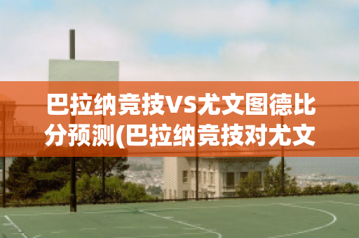 巴拉纳竞技VS尤文图德比分预测(巴拉纳竞技对尤文图德比分)