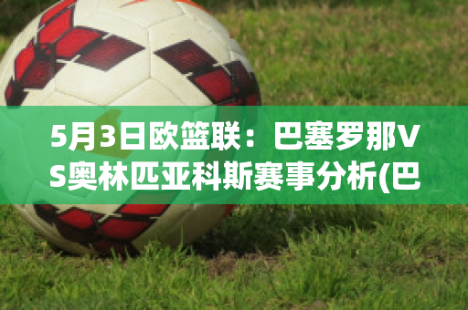 5月3日欧篮联：巴塞罗那VS奥林匹亚科斯赛事分析(巴塞罗那vs奥萨苏纳回放)