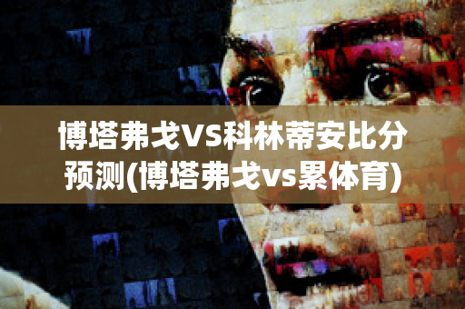 博塔弗戈VS科林蒂安比分预测(博塔弗戈vs累体育)