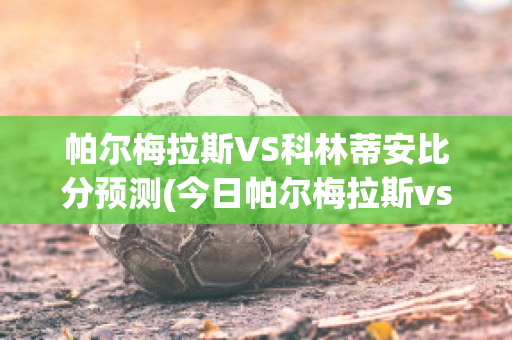 帕尔梅拉斯VS科林蒂安比分预测(今日帕尔梅拉斯vs科林蒂安)