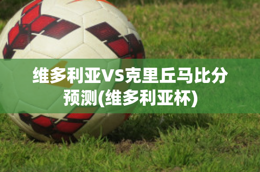 维多利亚VS克里丘马比分预测(维多利亚杯)