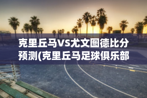 克里丘马VS尤文图德比分预测(克里丘马足球俱乐部)