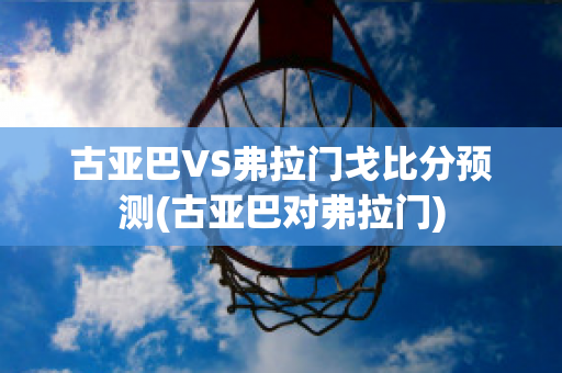 古亚巴VS弗拉门戈比分预测(古亚巴对弗拉门)