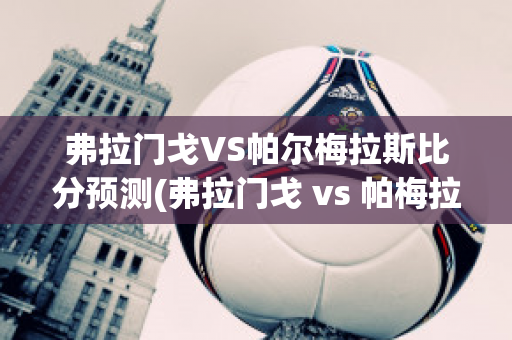 弗拉门戈VS帕尔梅拉斯比分预测(弗拉门戈 vs 帕梅拉斯)