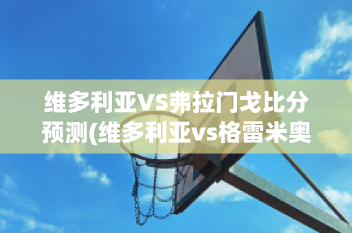 维多利亚VS弗拉门戈比分预测(维多利亚vs格雷米奥比分预测)