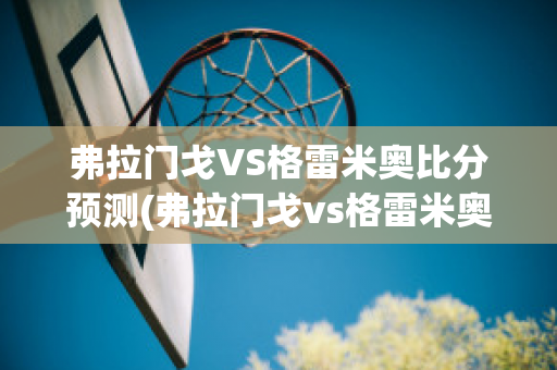 弗拉门戈VS格雷米奥比分预测(弗拉门戈vs格雷米奥比赛结果)