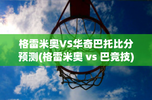 格雷米奥VS华奇巴托比分预测(格雷米奥 vs 巴竞技)