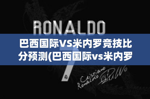 巴西国际VS米内罗竞技比分预测(巴西国际vs米内罗竞技比分预测最新)