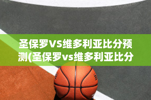 圣保罗VS维多利亚比分预测(圣保罗vs维多利亚比分预测结果)