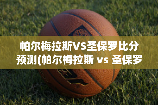 帕尔梅拉斯VS圣保罗比分预测(帕尔梅拉斯 vs 圣保罗)