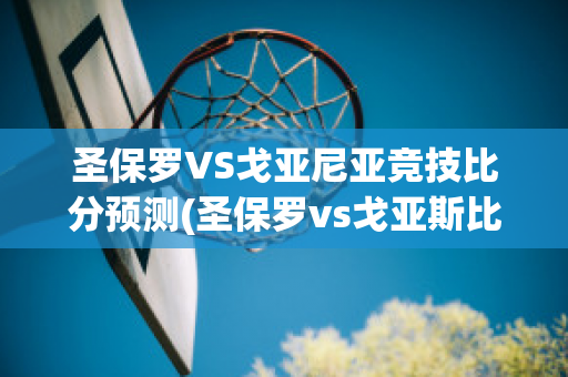 圣保罗VS戈亚尼亚竞技比分预测(圣保罗vs戈亚斯比分预测)