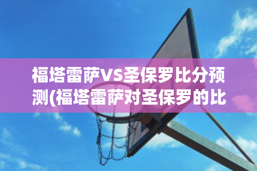 福塔雷萨VS圣保罗比分预测(福塔雷萨对圣保罗的比分预测)